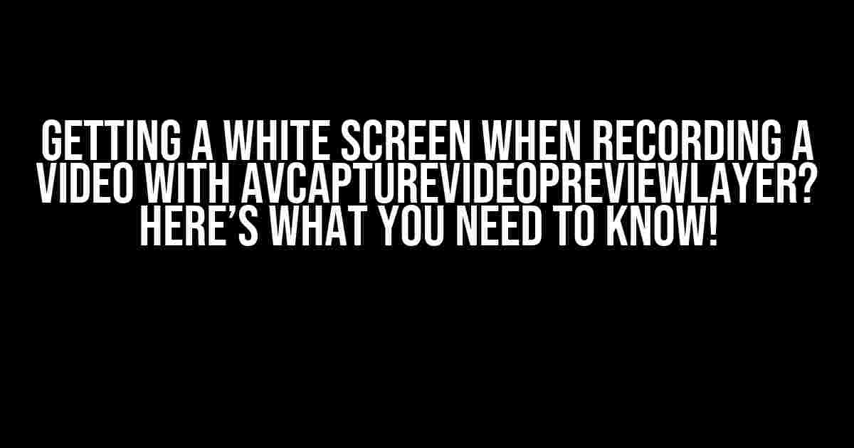 Getting a White Screen when Recording a Video with AVCaptureVideoPreviewLayer? Here’s What You Need to Know!