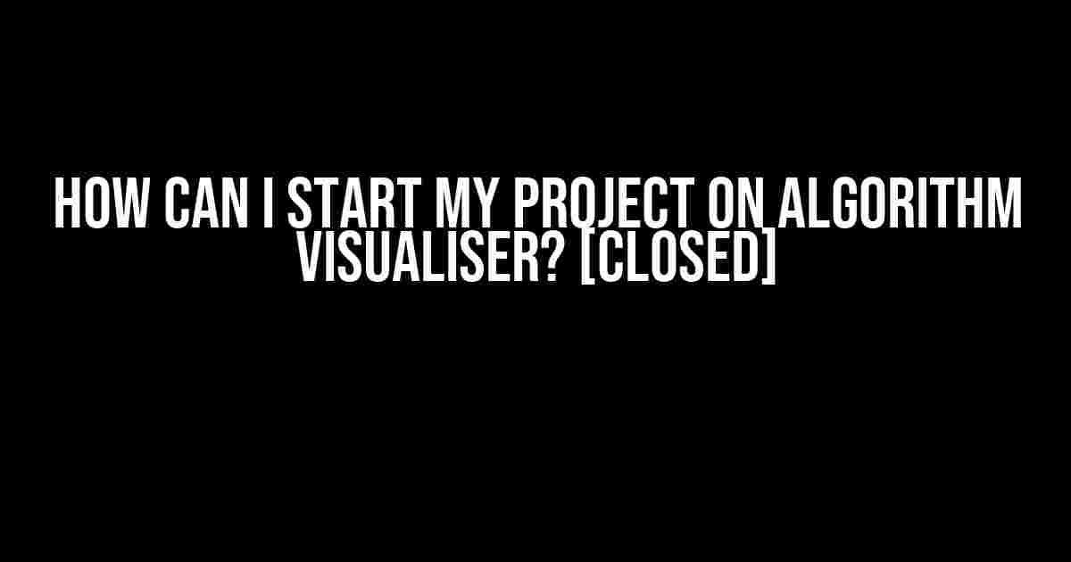 How can I start my project on Algorithm Visualiser? [closed]