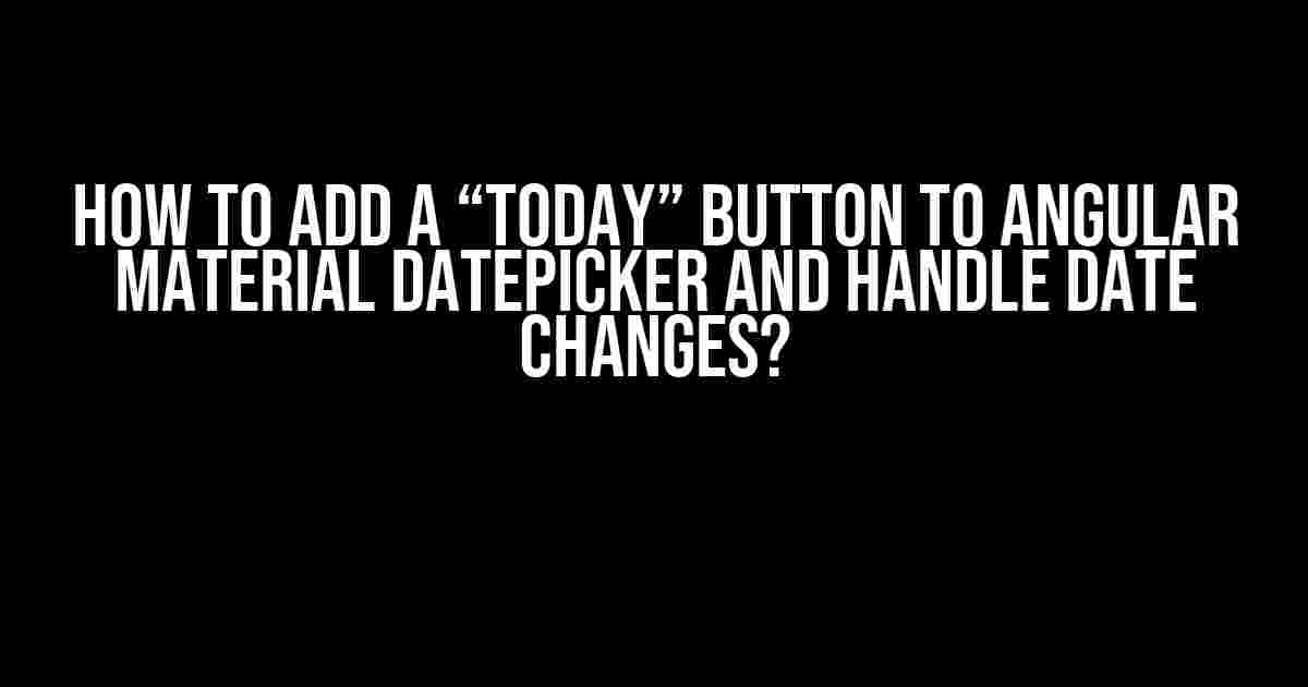 How to Add a “Today” Button to Angular Material Datepicker and Handle Date Changes?