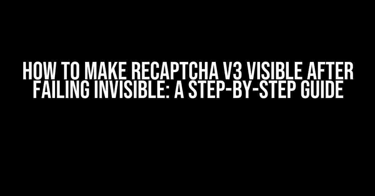 How to Make reCAPTCHA v3 Visible After Failing Invisible: A Step-by-Step Guide