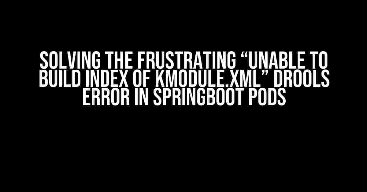 Solving the Frustrating “Unable to Build Index of kmodule.xml” Drools Error in SpringBoot Pods