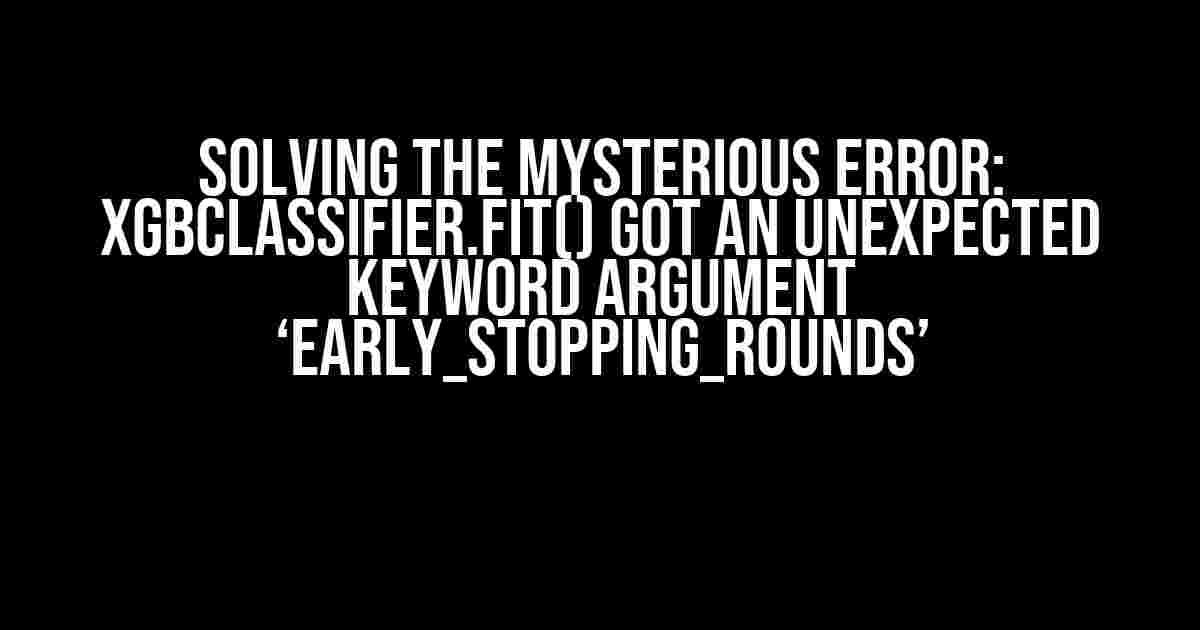 Solving the Mysterious Error: XGBClassifier.fit() got an unexpected keyword argument ‘early_stopping_rounds’