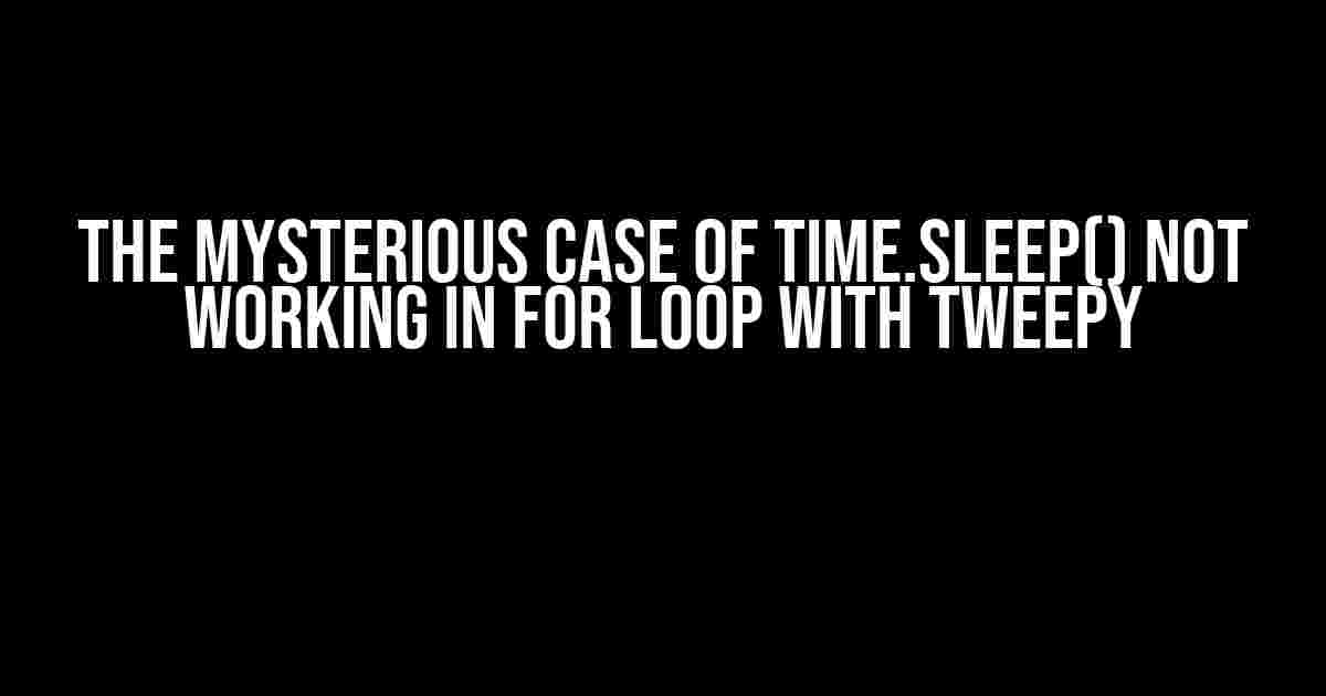 The Mysterious Case of Time.Sleep() Not Working in For Loop with Tweepy