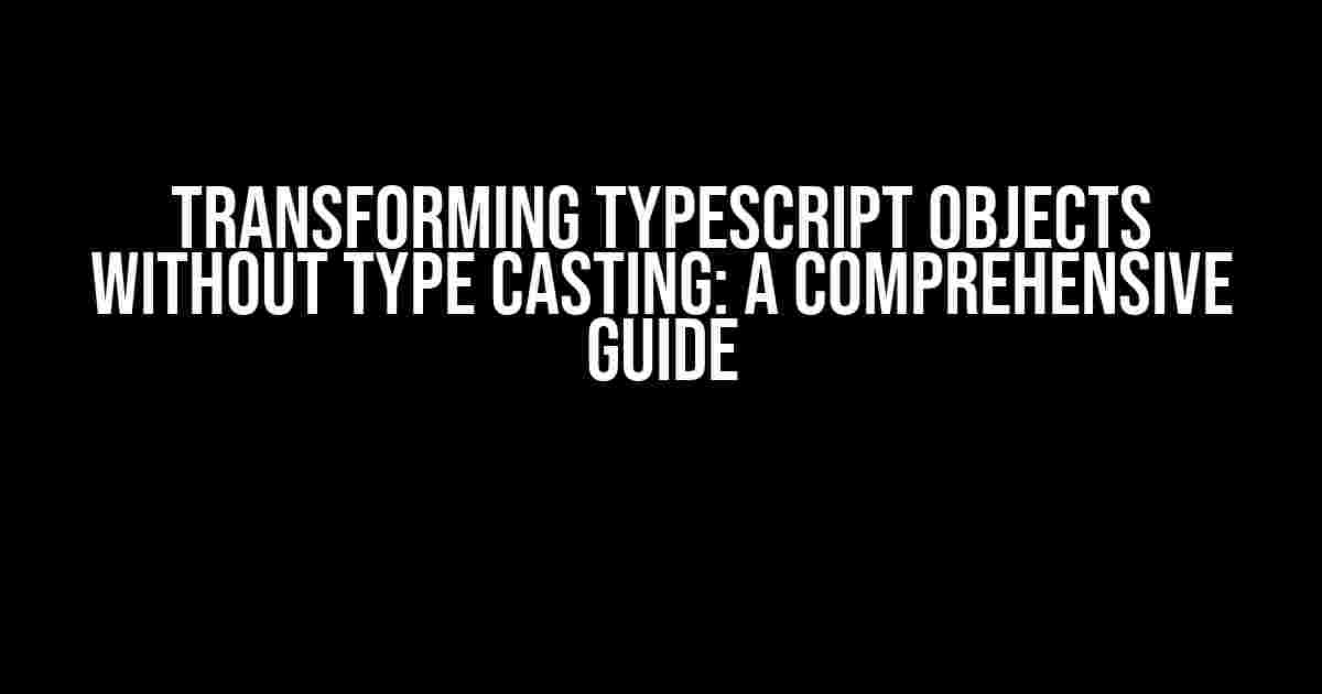 Transforming TypeScript Objects without Type Casting: A Comprehensive Guide