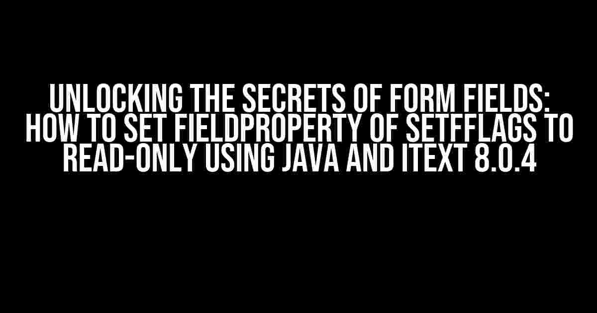 Unlocking the Secrets of Form Fields: How to Set FieldProperty of SetFFlags to Read-Only using Java and iText 8.0.4